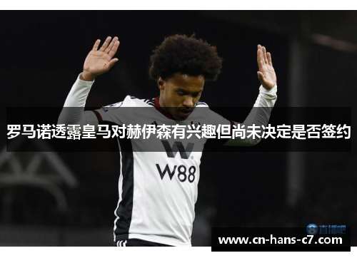 罗马诺透露皇马对赫伊森有兴趣但尚未决定是否签约 罗马诺透露皇马对赫伊森有兴趣但尚未决定是否签约