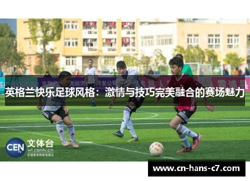 英格兰快乐足球风格:激情与技巧完美融合的赛场魅力 英格兰快乐足球风格:激情与技巧完美融合的赛场魅力