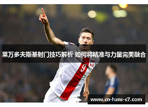 莱万多夫斯基射门技巧解析 如何将精准与力量完美融合 莱万多夫斯基射门技巧解析 如何将精准与力量完美融合