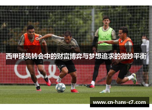西甲球员转会中的财富博弈与梦想追求的微妙平衡 西甲球员转会中的财富博弈与梦想追求的微妙平衡