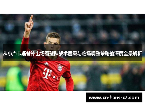 从小卢卡斯替补出场看球队战术层级与临场调整策略的深度全景解析 从小卢卡斯替补出场看球队战术层级与临场调整策略的深度全景解析
