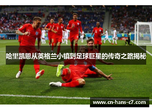 哈里凯恩从英格兰小镇到足球巨星的传奇之路揭秘 哈里凯恩从英格兰小镇到足球巨星的传奇之路揭秘