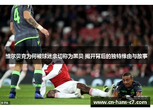 维尔贝克为何被球迷亲切称为黑贝 揭开背后的独特缘由与故事