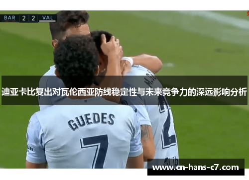 迪亚卡比复出对瓦伦西亚防线稳定性与未来竞争力的深远影响分析