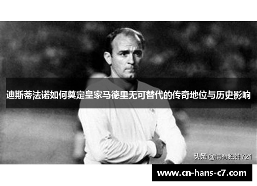 迪斯蒂法诺如何奠定皇家马德里无可替代的传奇地位与历史影响 迪斯蒂法诺如何奠定皇家马德里无可替代的传奇地位与历史影响