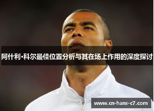 阿什利·科尔最佳位置分析与其在场上作用的深度探讨 阿什利·科尔最佳位置分析与其在场上作用的深度探讨