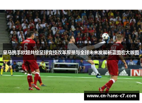 皇马携手欧超共绘足球竞技改革愿景与全球未来发展新蓝图宏大版图