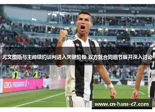 尤文图斯与主帅续约谈判进入关键阶段 双方就合同细节展开深入讨论
