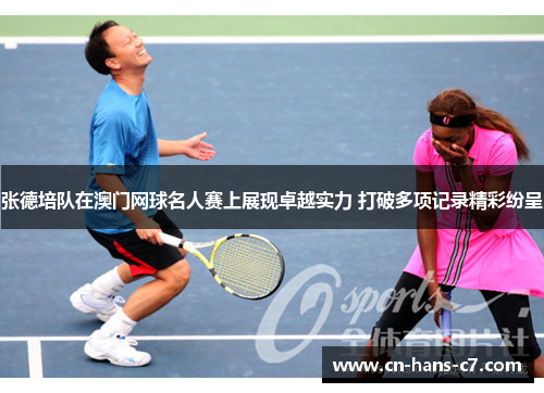 张德培队在澳门网球名人赛上展现卓越实力 打破多项记录精彩纷呈