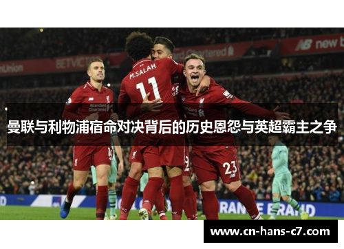 曼联与利物浦宿命对决背后的历史恩怨与英超霸主之争