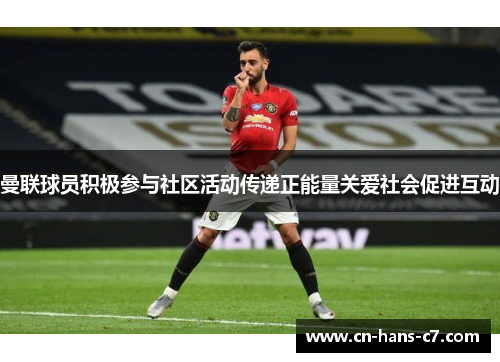 曼联球员积极参与社区活动传递正能量关爱社会促进互动