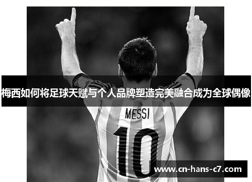 梅西如何将足球天赋与个人品牌塑造完美融合成为全球偶像