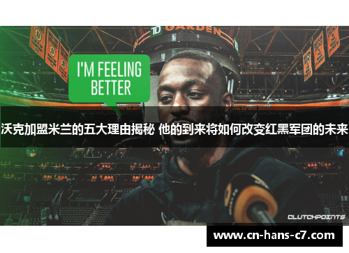 沃克加盟米兰的五大理由揭秘 他的到来将如何改变红黑军团的未来