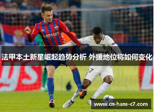 法甲本土新星崛起趋势分析 外援地位将如何变化