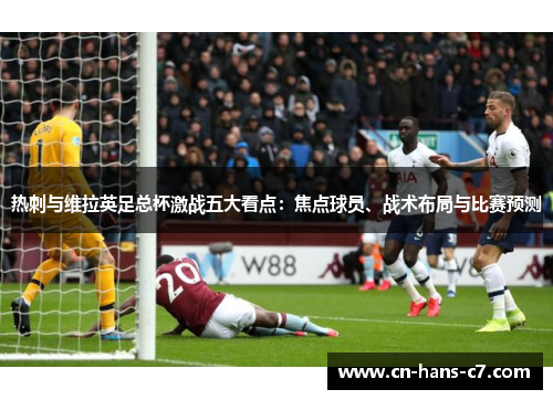 热刺与维拉英足总杯激战五大看点：焦点球员、战术布局与比赛预测