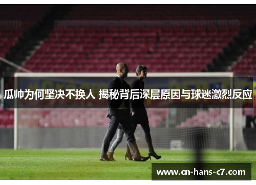 瓜帅为何坚决不换人 揭秘背后深层原因与球迷激烈反应