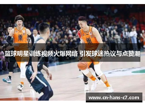 篮球明星训练视频火爆网络 引发球迷热议与点赞潮 篮球明星训练视频火爆网络 引发球迷热议与点赞潮