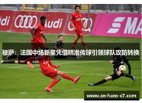 穆萨:法国中场新星凭借精准传球引领球队攻防转换 穆萨:法国中场新星凭借精准传球引领球队攻防转换