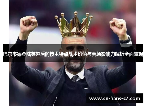 巴尔韦德登陆英超后的技术特点战术价值与赛场影响力解析全面表现 巴尔韦德登陆英超后的技术特点战术价值与赛场影响力解析全面表现