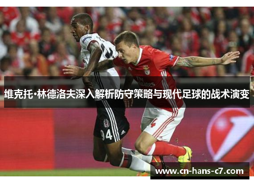 维克托·林德洛夫深入解析防守策略与现代足球的战术演变 维克托·林德洛夫深入解析防守策略与现代足球的战术演变