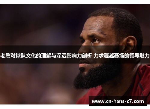 老詹对球队文化的理解与深远影响力剖析 力求超越赛场的领导魅力 老詹对球队文化的理解与深远影响力剖析 力求超越赛场的领导魅力