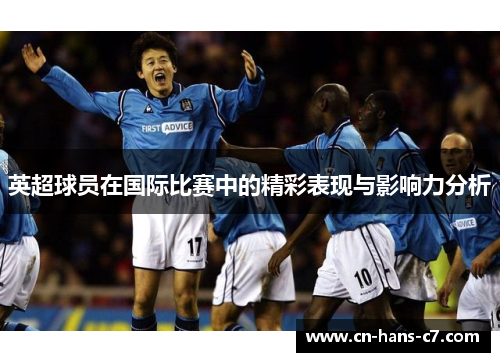 英超球员在国际比赛中的精彩表现与影响力分析 英超球员在国际比赛中的精彩表现与影响力分析