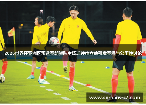 2026世界杯亚洲区预选赛朝鲜队主场迁往中立地引发赛程与公平性讨论 2026世界杯亚洲区预选赛朝鲜队主场迁往中立地引发赛程与公平性讨论