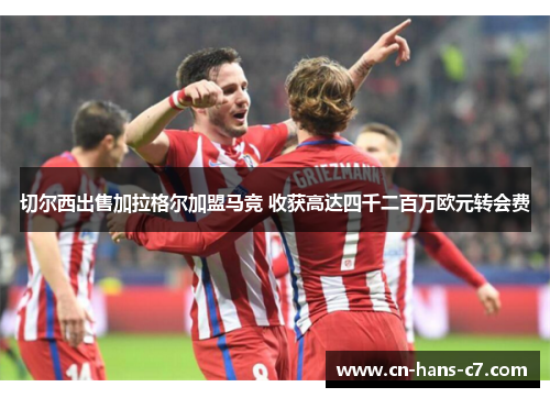 切尔西出售加拉格尔加盟马竞 收获高达四千二百万欧元转会费 切尔西出售加拉格尔加盟马竞 收获高达四千二百万欧元转会费