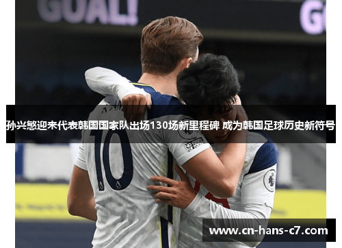 孙兴慜迎来代表韩国国家队出场130场新里程碑 成为韩国足球历史新符号