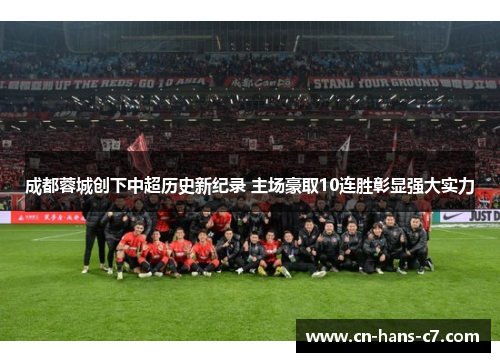 成都蓉城创下中超历史新纪录 主场豪取10连胜彰显强大实力