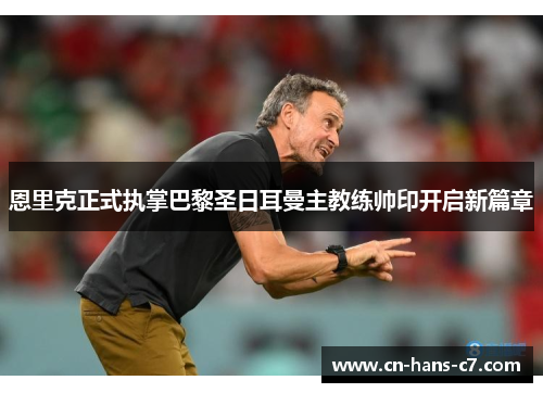 恩里克正式执掌巴黎圣日耳曼主教练帅印开启新篇章