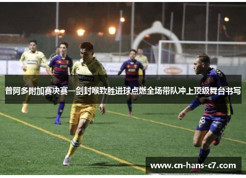 普阿多附加赛决赛一剑封喉致胜进球点燃全场带队冲上顶级舞台书写 普阿多附加赛决赛一剑封喉致胜进球点燃全场带队冲上顶级舞台书写