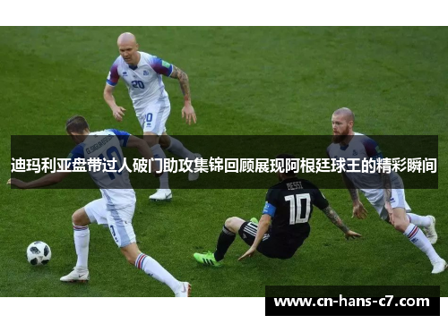 迪玛利亚盘带过人破门助攻集锦回顾展现阿根廷球王的精彩瞬间