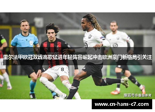 里尔法甲欧冠双线高歌猛进年轻阵容崛起冲击欧洲豪门新格局引关注