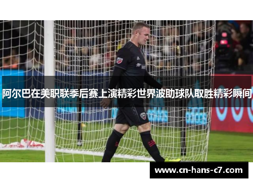 阿尔巴在美职联季后赛上演精彩世界波助球队取胜精彩瞬间