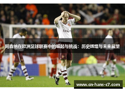 阿森纳在欧洲足球联赛中的崛起与挑战：历史辉煌与未来展望