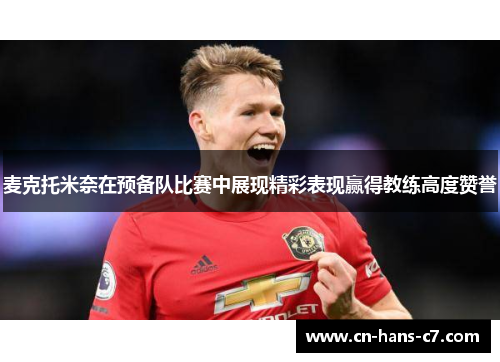 麦克托米奈在预备队比赛中展现精彩表现赢得教练高度赞誉