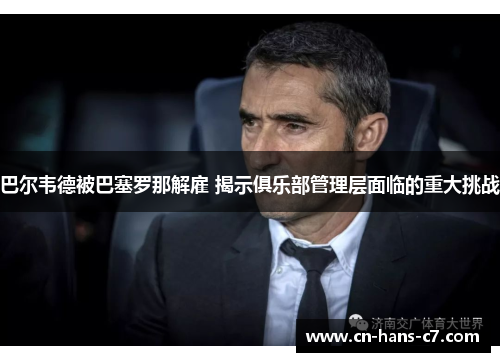 巴尔韦德被巴塞罗那解雇 揭示俱乐部管理层面临的重大挑战