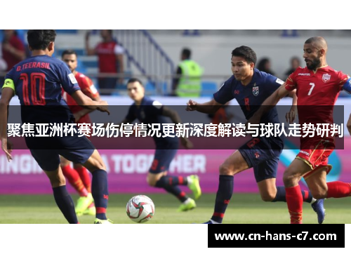 聚焦亚洲杯赛场伤停情况更新深度解读与球队走势研判